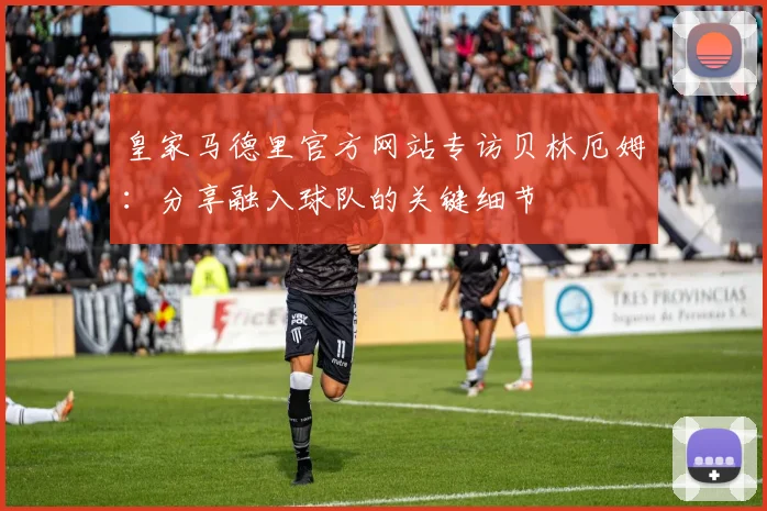 皇家马德里官方网站专访贝林厄姆:分享融入球队的关键细节