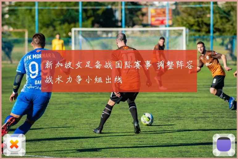 新加坡女足备战国际赛事 调整阵容战术力争小组出线