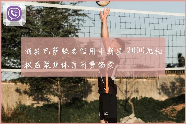 浦发巴萨联名信用卡新发 2000元档权益聚焦体育消费场景