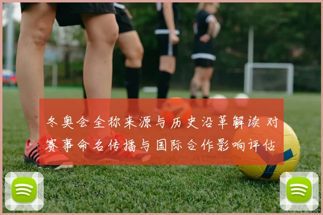 冬奥会全称来源与历史沿革解读 对赛事命名传播与国际合作影响评估