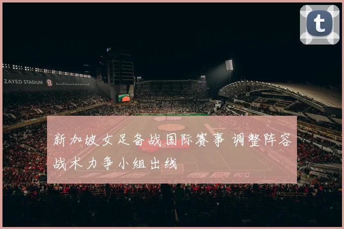 新加坡女足备战国际赛事 调整阵容战术力争小组出线