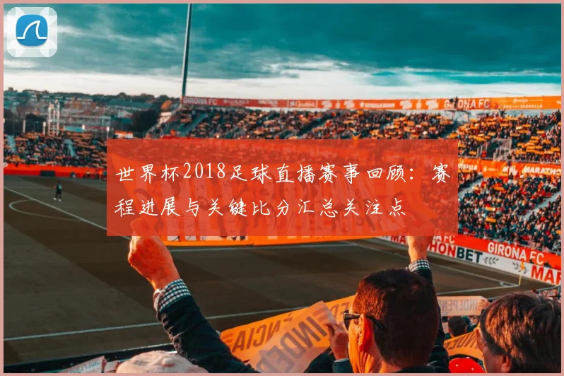 世界杯2018足球直播赛事回顾：赛程进展与关键比分汇总关注点