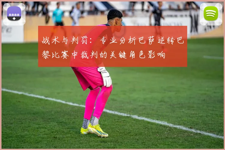 战术与判罚：专业分析巴萨逆转巴黎比赛中裁判的关键角色影响