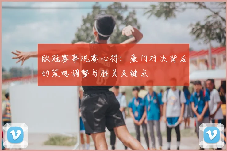 欧冠赛事观赛心得：豪门对决背后的策略调整与胜负关键点