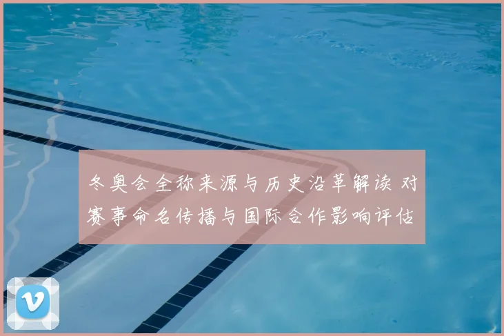 冬奥会全称来源与历史沿革解读 对赛事命名传播与国际合作影响评估