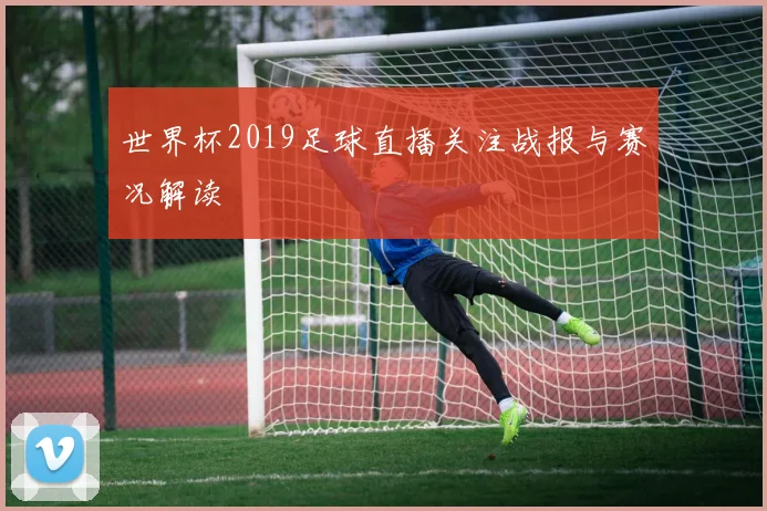 世界杯2019足球直播关注战报与赛况解读