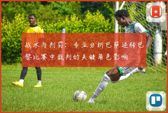 战术与判罚：专业分析巴萨逆转巴黎比赛中裁判的关键角色影响