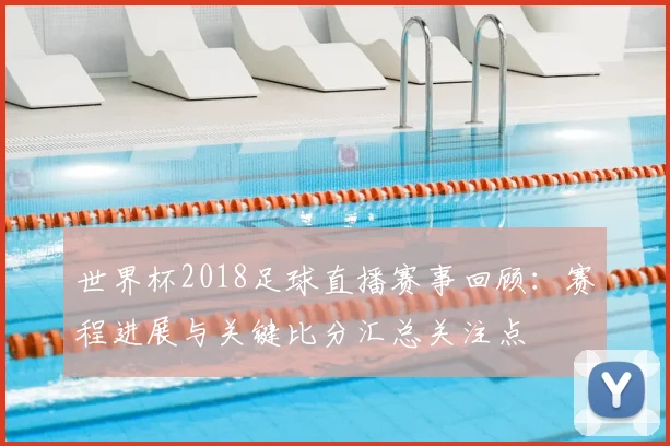 世界杯2018足球直播赛事回顾：赛程进展与关键比分汇总关注点