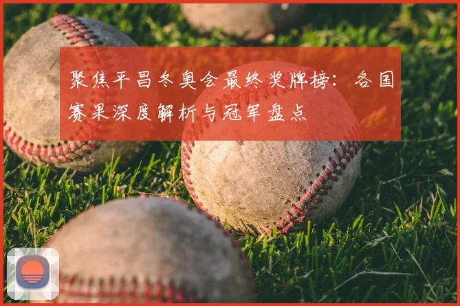 聚焦平昌冬奥会最终奖牌榜：各国赛果深度解析与冠军盘点