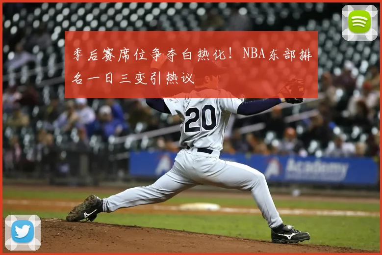 季后赛席位争夺白热化！NBA东部排名一日三变引热议