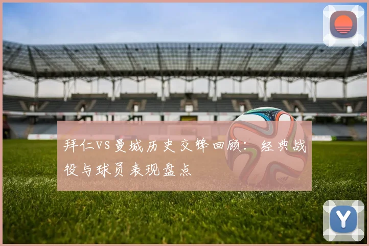 拜仁vs曼城历史交锋回顾:经典战役与球员表现盘点