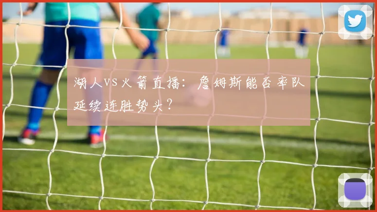 湖人vs火箭直播：詹姆斯能否率队延续连胜势头？